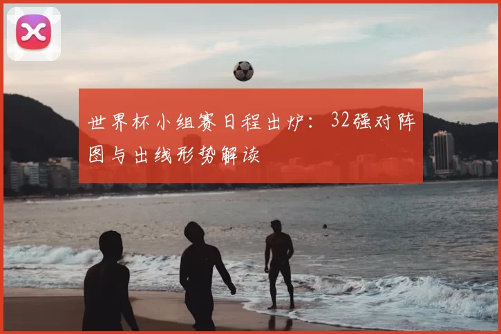 世界杯小组赛日程出炉：32强对阵图与出线形势解读