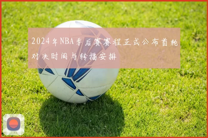 2024年NBA季后赛赛程正式公布首轮对决时间与转播安排