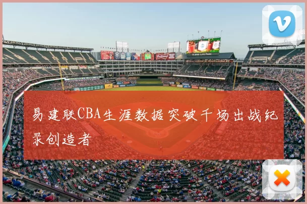 易建联CBA生涯数据突破千场出战纪录创造者