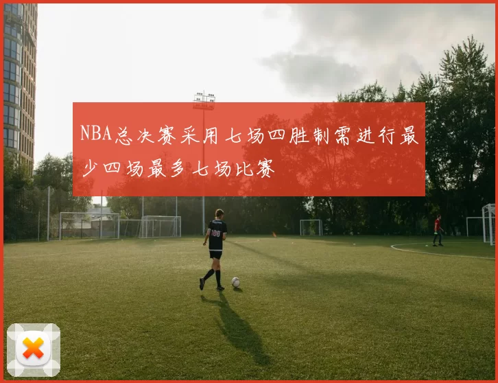 NBA总决赛采用七场四胜制需进行最少四场最多七场比赛