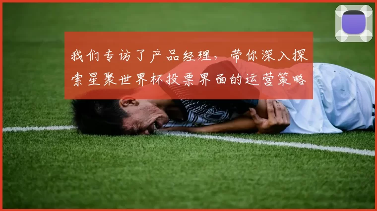 我们专访了产品经理，带你深入探索星聚世界杯投票界面的运营策略