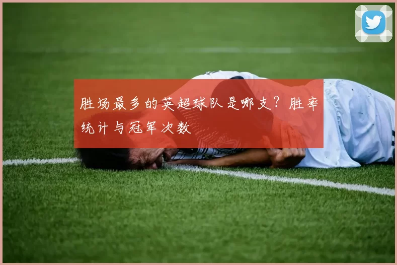 胜场最多的英超球队是哪支？胜率统计与冠军次数