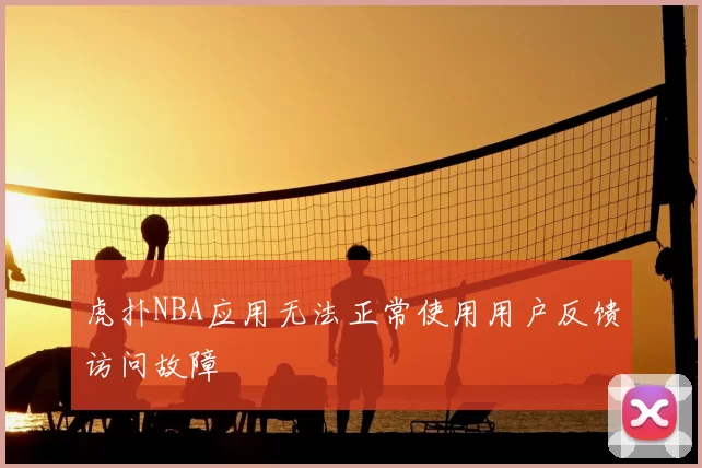 虎扑NBA应用无法正常使用用户反馈访问故障