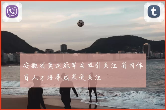 安徽省奥运冠军名单引关注 省内体育人才培养成果受关注