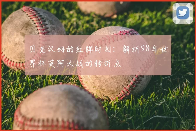 贝克汉姆的红牌时刻：解析98年世界杯英阿大战的转折点