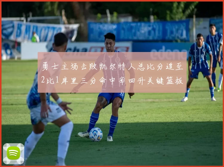 勇士主场击败凯尔特人总比分追至2比1库里三分命中率回升关键篮板锁定胜局
