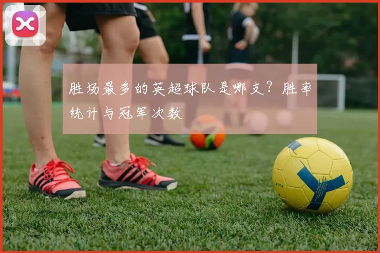 胜场最多的英超球队是哪支？胜率统计与冠军次数