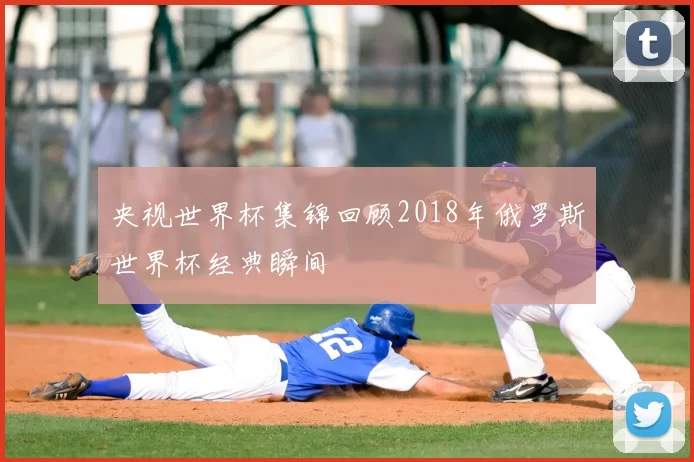 央视世界杯集锦回顾2018年俄罗斯世界杯经典瞬间