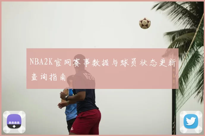 NBA2K官网赛事数据与球员状态更新查询指南