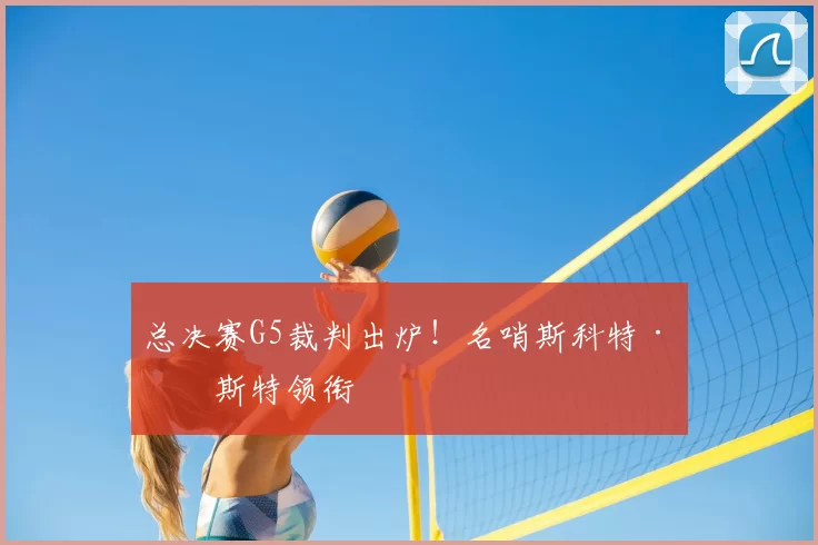 总决赛G5裁判出炉!名哨斯科特·福斯特领衔