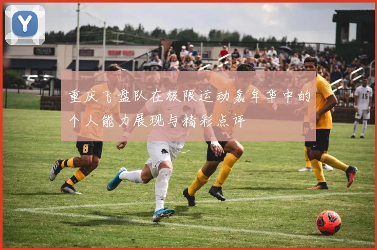 重庆飞盘队在极限运动嘉年华中的个人能力展现与精彩点评