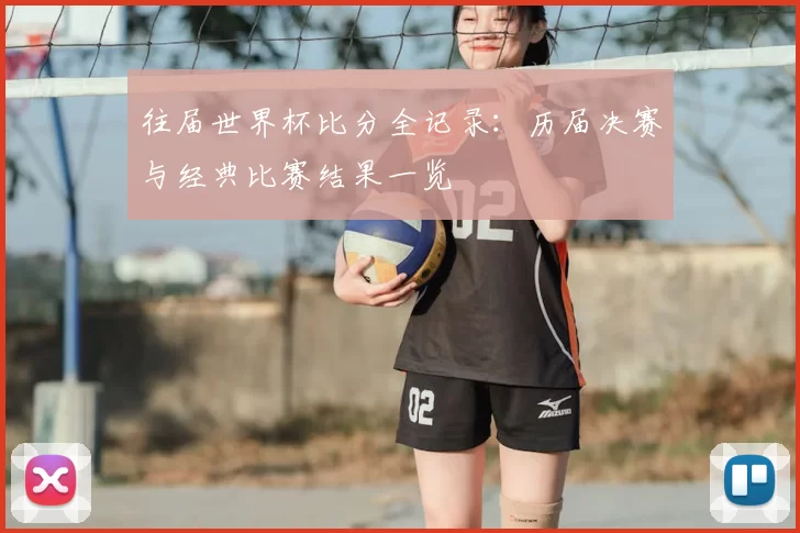 往届世界杯比分全记录：历届决赛与经典比赛结果一览
