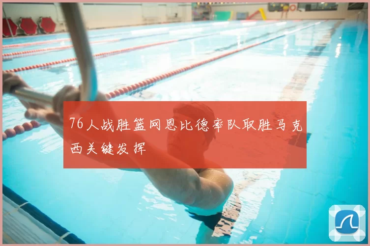 76人战胜篮网恩比德率队取胜马克西关键发挥