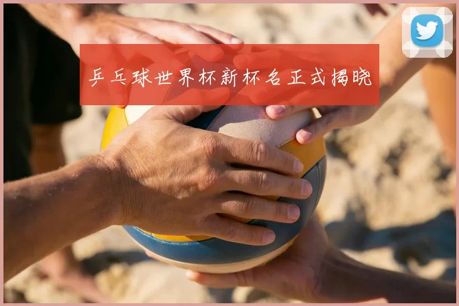 乒乓球世界杯新杯名正式揭晓