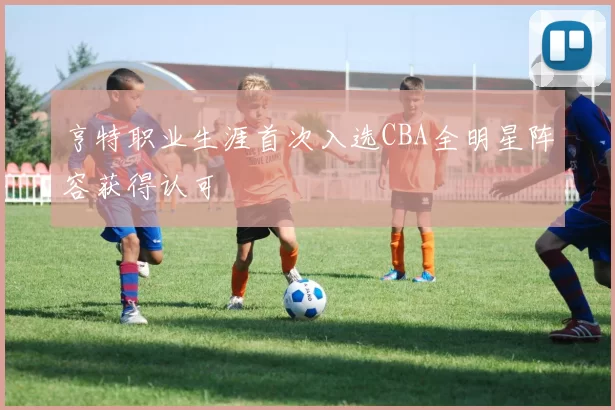 亨特职业生涯首次入选CBA全明星阵容获得认可
