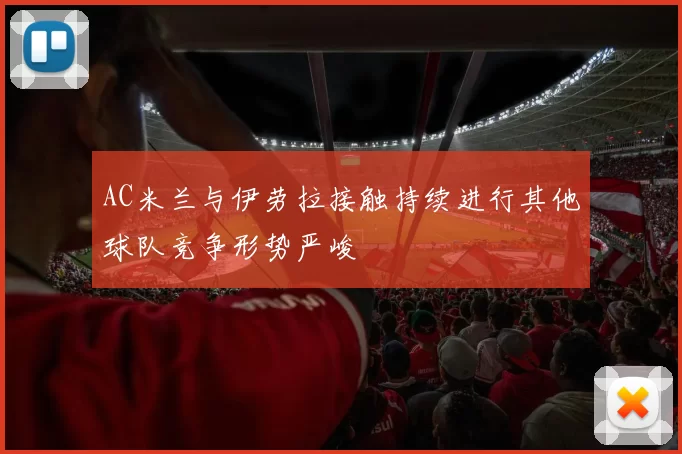 AC米兰与伊劳拉接触持续进行其他球队竞争形势严峻