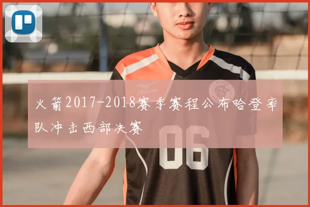 火箭2017-2018赛季赛程公布哈登率队冲击西部决赛