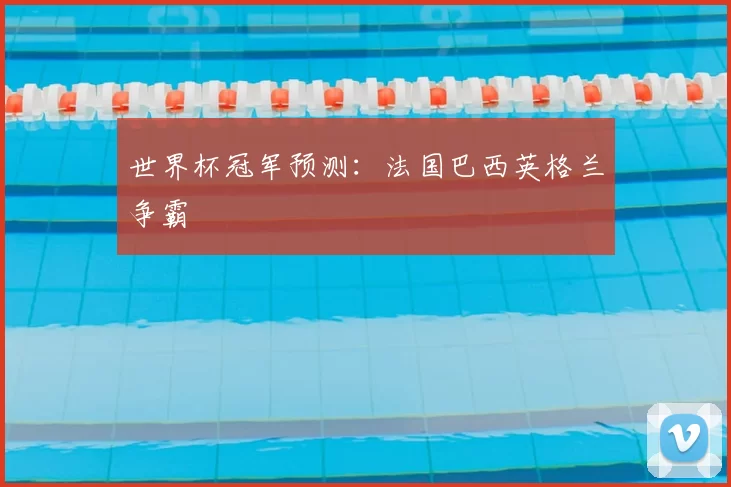 世界杯冠军预测：法国巴西英格兰争霸