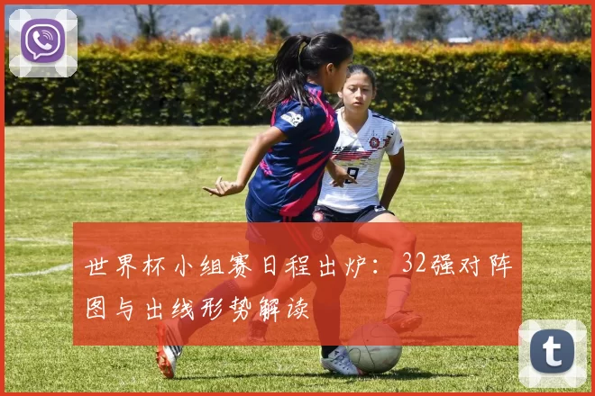 世界杯小组赛日程出炉：32强对阵图与出线形势解读