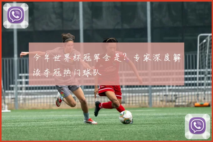 今年世界杯冠军会是？专家深度解读夺冠热门球队