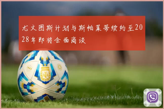 尤文图斯计划与斯帕莱蒂续约至2028年即将会面商谈