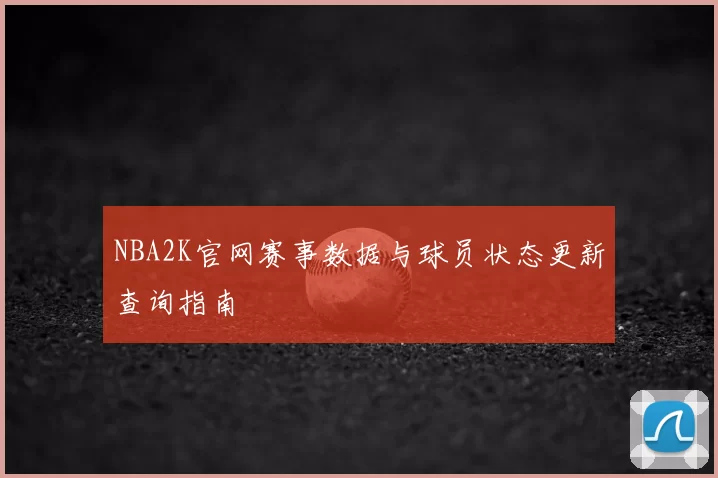 NBA2K官网赛事数据与球员状态更新查询指南