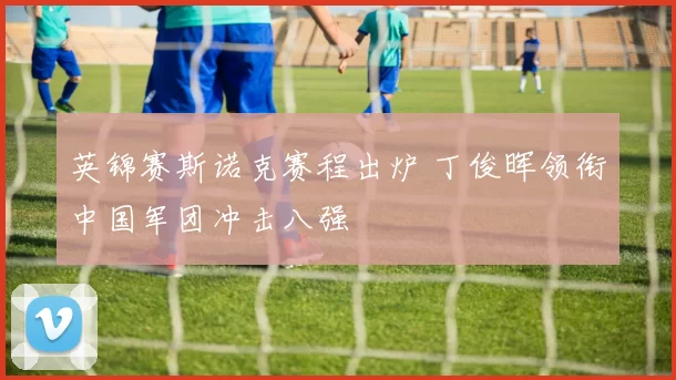 英锦赛斯诺克赛程出炉 丁俊晖领衔中国军团冲击八强