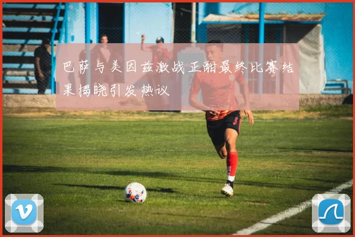 巴萨与美因兹激战正酣最终比赛结果揭晓引发热议
