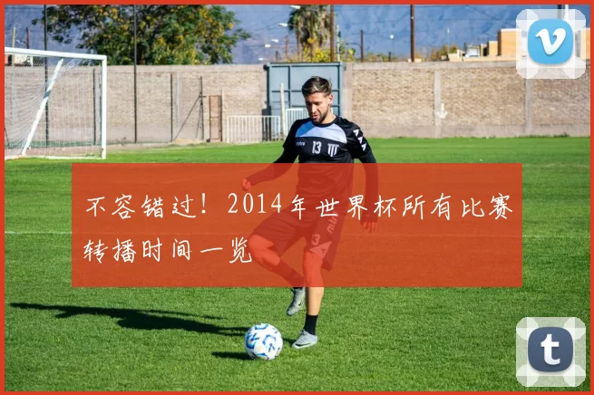 不容错过！2014年世界杯所有比赛转播时间一览