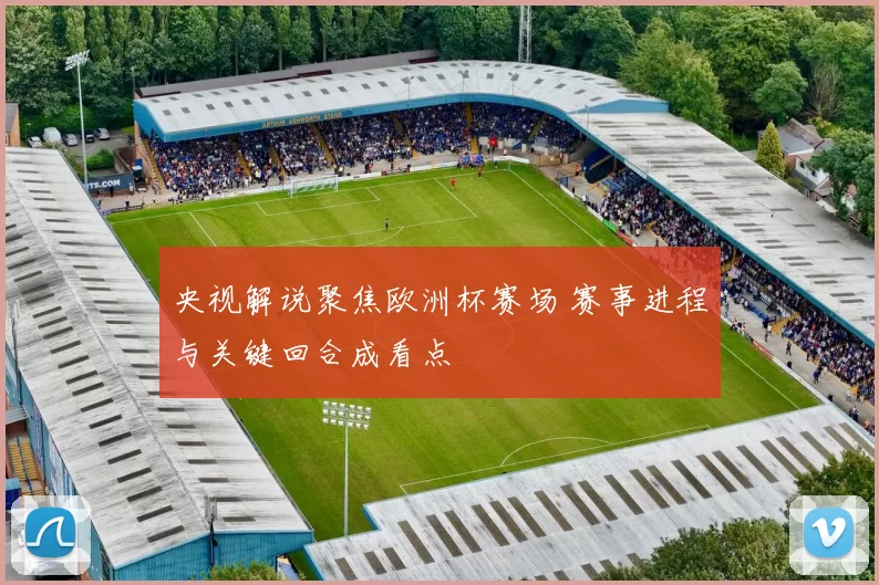 央视解说聚焦欧洲杯赛场 赛事进程与关键回合成看点
