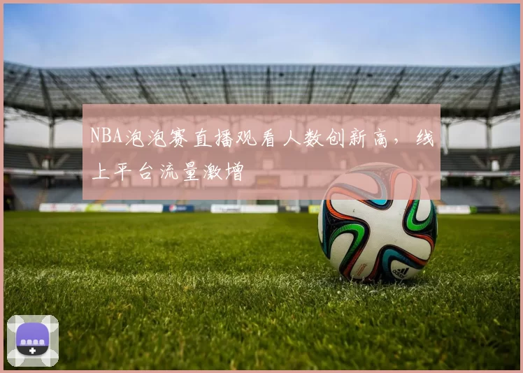 NBA泡泡赛直播观看人数创新高,线上平台流量激增