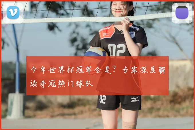今年世界杯冠军会是？专家深度解读夺冠热门球队