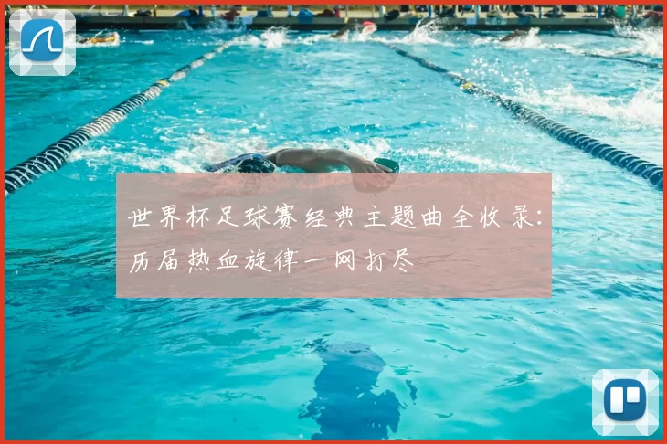 世界杯足球赛经典主题曲全收录:历届热血旋律一网打尽