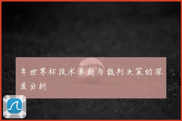 年世界杯技术革新与裁判决策的深度分析