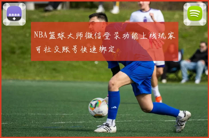 NBA篮球大师微信登录功能上线玩家可社交账号快速绑定