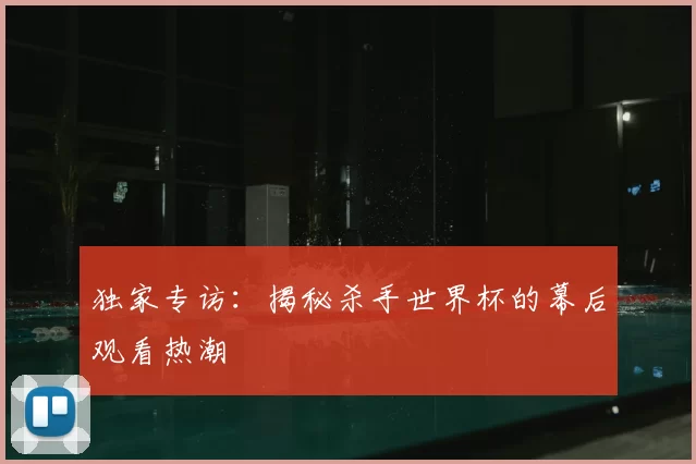 独家专访：揭秘杀手世界杯的幕后观看热潮