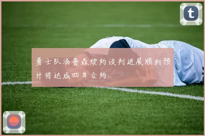 勇士队汤普森续约谈判进展顺利预计将达成四年合约