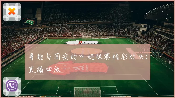 鲁能与国安的中超联赛精彩对决：直播回放