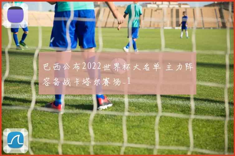 巴西公布2022世界杯大名单 主力阵容备战卡塔尔赛场_1