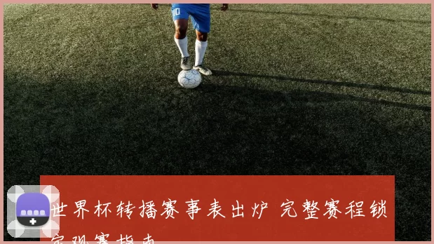 世界杯转播赛事表出炉 完整赛程锁定观赛指南