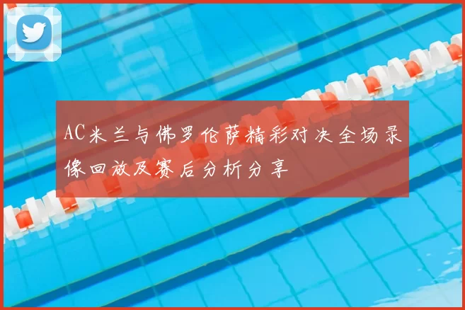 AC米兰与佛罗伦萨精彩对决全场录像回放及赛后分析分享