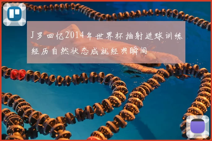 J罗回忆2014年世界杯抽射进球训练经历自然状态成就经典瞬间