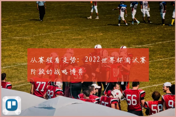 从赛程看走势:2022世界杯淘汰赛阶段的战略博弈
