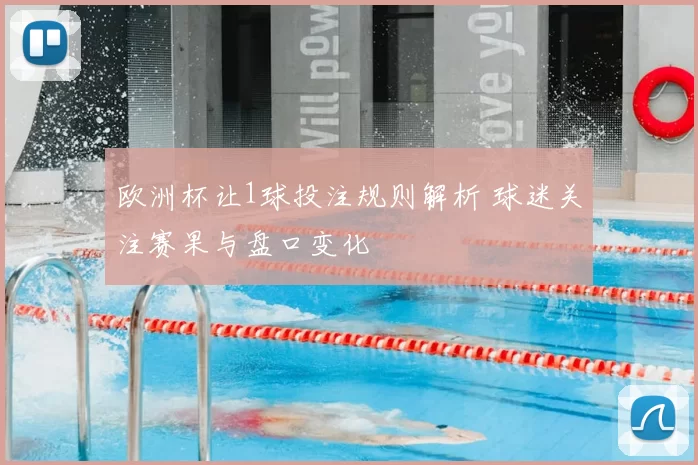 欧洲杯让1球投注规则解析 球迷关注赛果与盘口变化