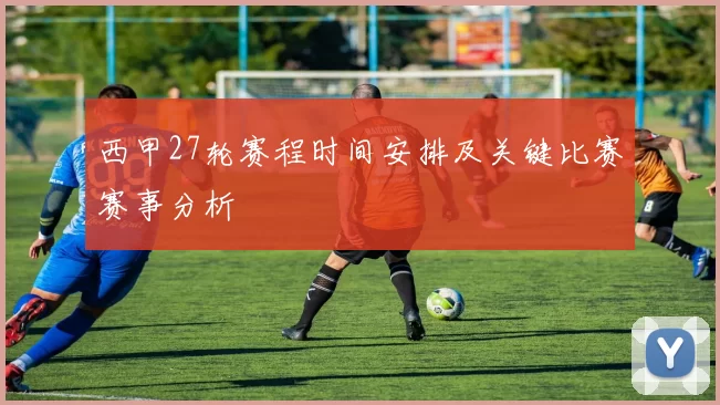 西甲27轮赛程时间安排及关键比赛赛事分析