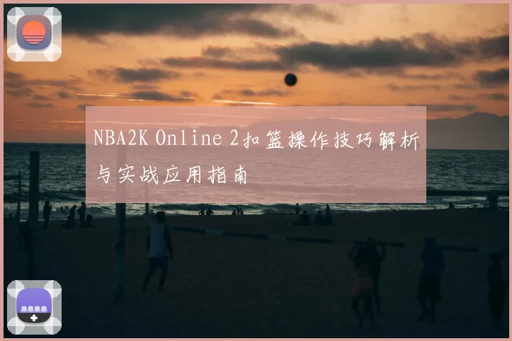 NBA2K Online 2扣篮操作技巧解析与实战应用指南