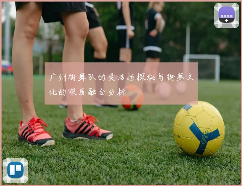 广州街舞队的灵活性探秘与街舞文化的深度融合分析