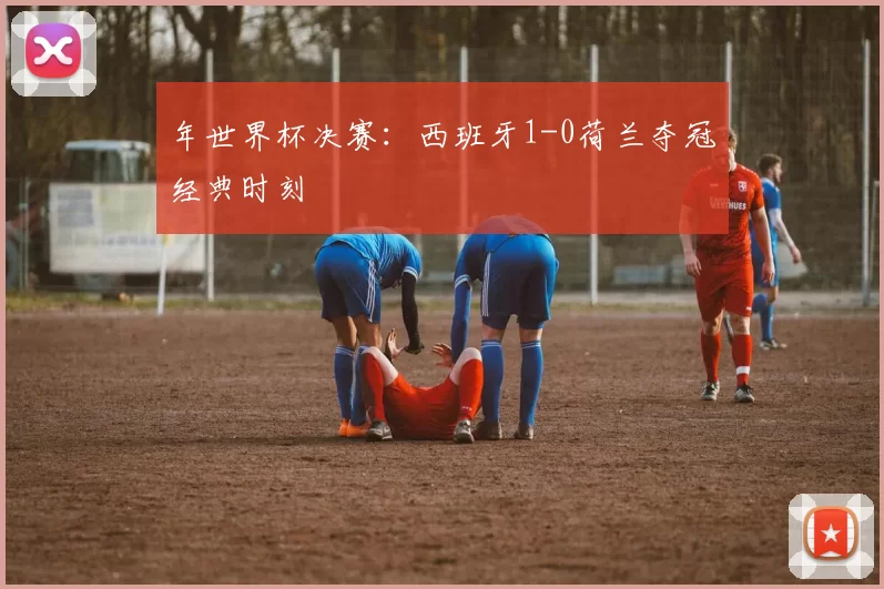 年世界杯决赛：西班牙1-0荷兰夺冠经典时刻