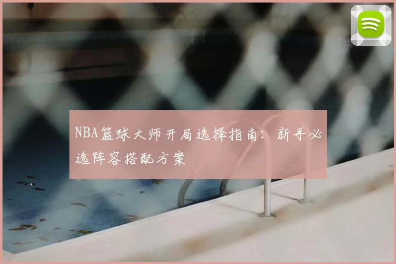 NBA篮球大师开局选择指南:新手必选阵容搭配方案