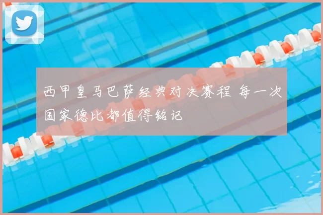 西甲皇马巴萨经典对决赛程 每一次国家德比都值得铭记